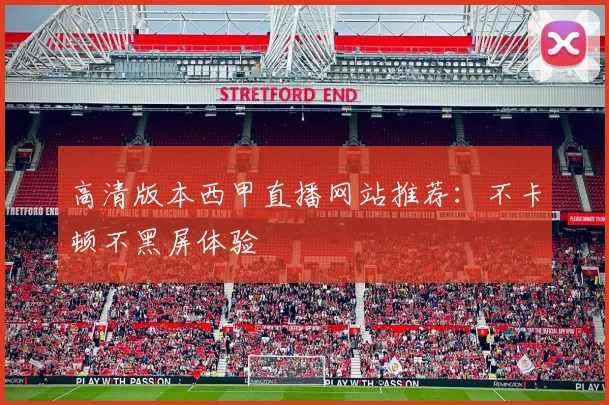 高清版本西甲直播网站推荐：不卡顿不黑屏体验