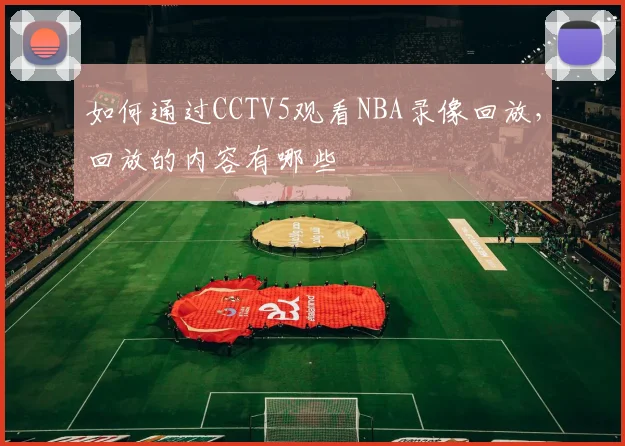 如何通过CCTV5观看NBA录像回放，回放的内容有哪些