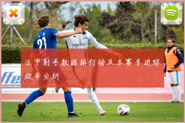 法甲射手数据排行榜及本赛季进球效率分析