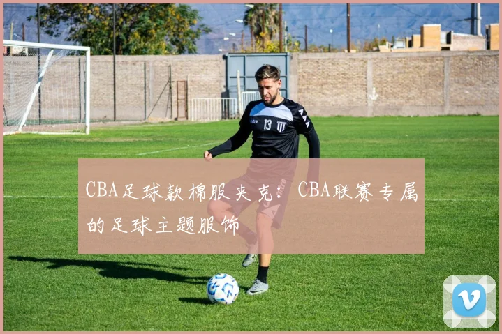 CBA足球款棉服夹克:CBA联赛专属的足球主题服饰