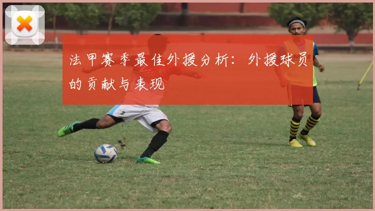 法甲赛季最佳外援分析:外援球员的贡献与表现
