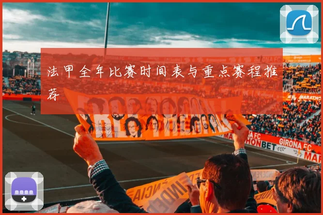 法甲全年比赛时间表与重点赛程推荐