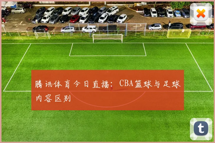 腾讯体育今日直播：CBA篮球与足球内容区别
