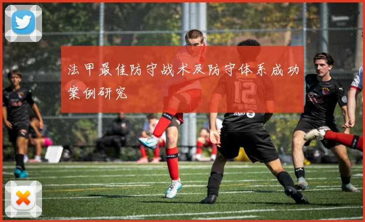法甲最佳防守战术及防守体系成功案例研究