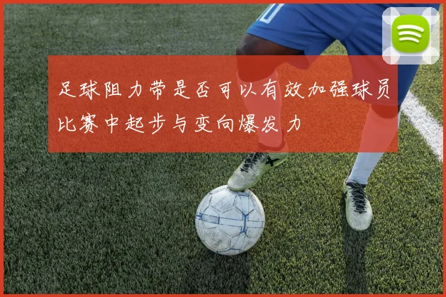 足球阻力带是否可以有效加强球员比赛中起步与变向爆发力