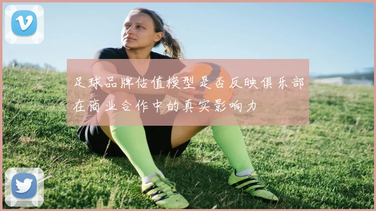 足球品牌估值模型是否反映俱乐部在商业合作中的真实影响力