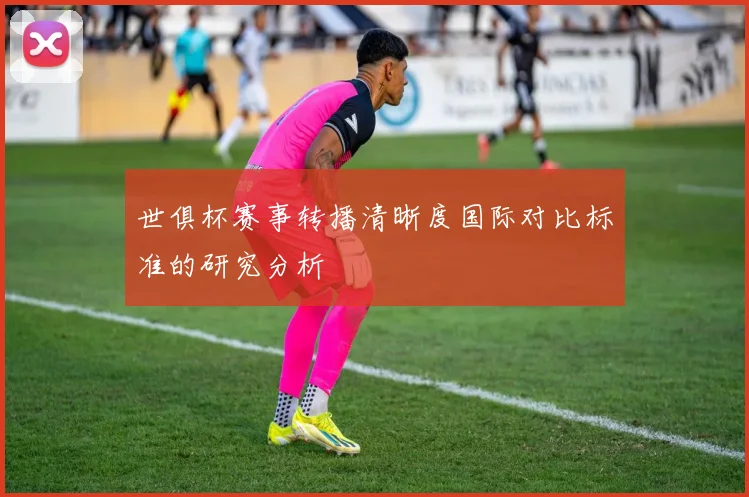 世俱杯赛事转播清晰度国际对比标准的研究分析