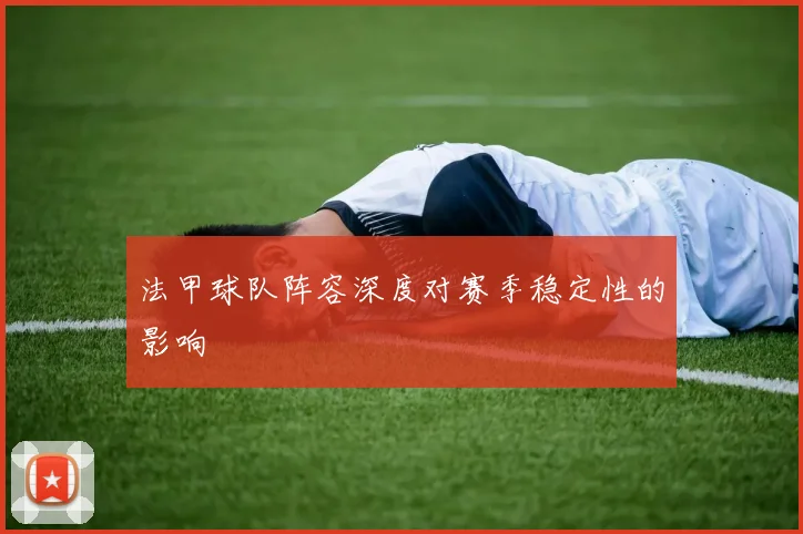 法甲球队阵容深度对赛季稳定性的影响